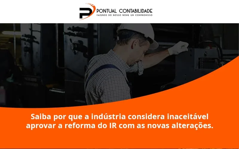 Saiba Por Que A Indústria Considera Inaceitável Aprovar A Reforma Do Ir Com As Novas Alterações. Pontual Contadores - Contabilidade em Mogi das Cruzes - SP | Pontual Contabilidade